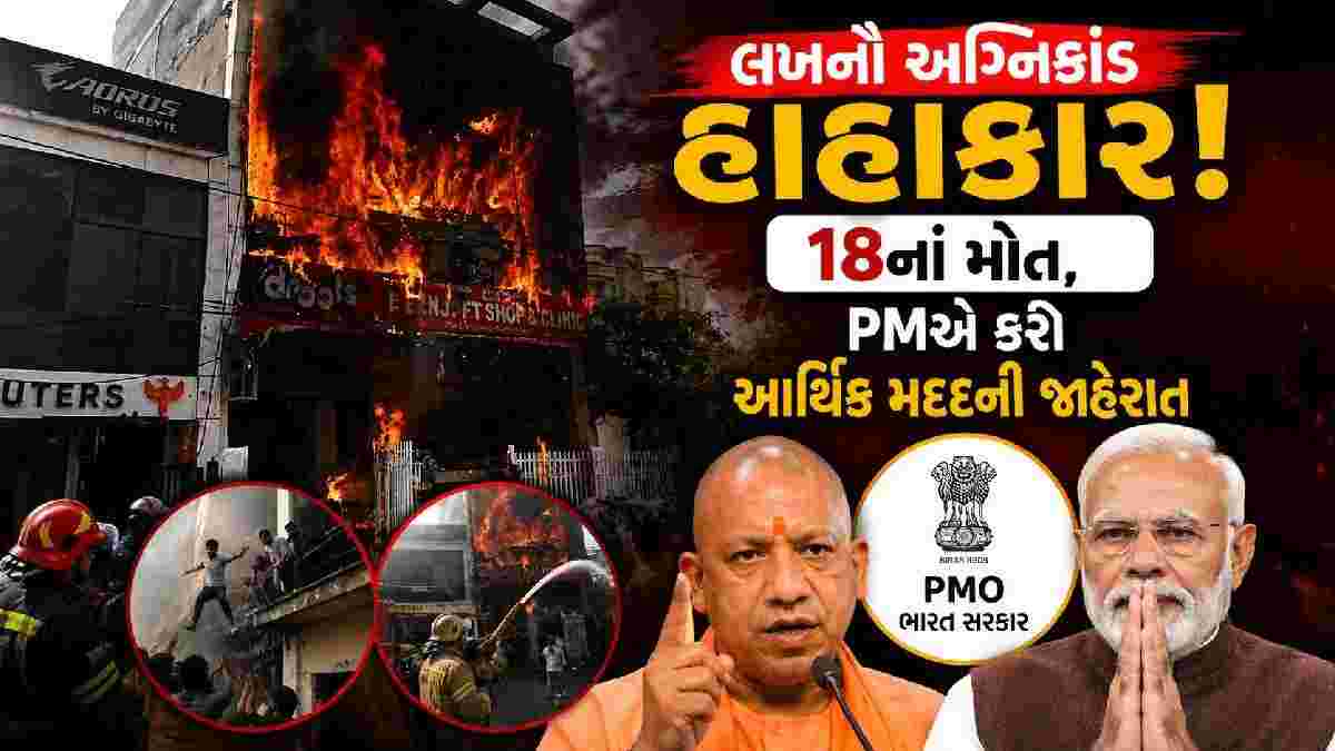 લખનઉ અગ્નિકાંડમાં અત્યાર સુધીમાં 18 લોકોના મોત, PM મોદીએ કરી આર્થિક સહાયની જાહેરાત
