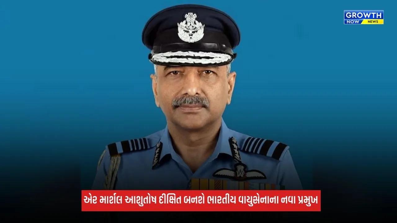 Indian Air Force: એર માર્શલ આશુતોષ દીક્ષિત બનશે ભારતીય વાયુસેનાના નવા પ્રમુખ