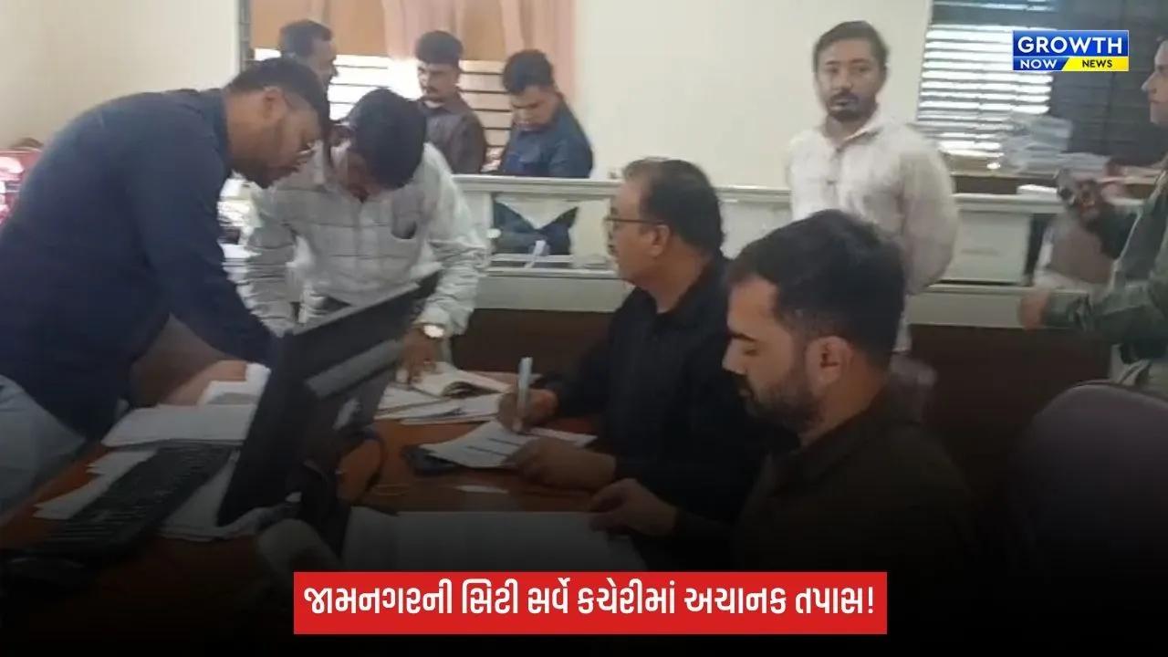 જામનગરની સિટી સર્વે કચેરીઓમાં આકસ્મિક તપાસ, અરજદારોને મળતી સેવાઓની ચકાસણી